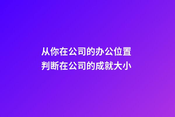 从你在公司的办公位置 判断在公司的成就大小